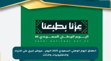 انطلاق اليوم الوطني السعودي 2025 اليوم.. عروض كبرى على الأزياء والإلكترونيات والأثاث